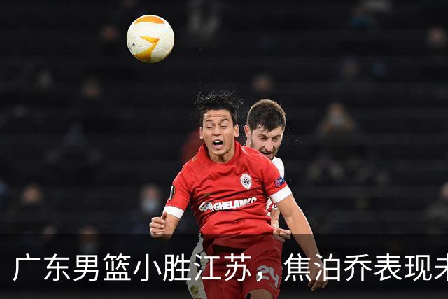 广东男篮小胜江苏,焦泊乔表现未达预期但仍具重要价值